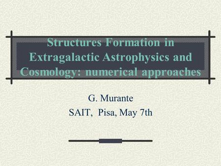 Structures Formation in Extragalactic Astrophysics and Cosmology: numerical approaches G. Murante SAIT, Pisa, May 7th.