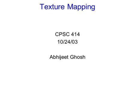 Texture Mapping CPSC 414 10/24/03 Abhijeet Ghosh.