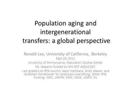 Population aging and intergenerational transfers: a global perspective Ronald Lee, University of California, Berkeley Sept 26, 2011 University of Pennsylvania,