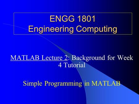 ENGG 1801 Engineering Computing MATLAB Lecture 2: Background for Week 4 Tutorial Simple Programming in MATLAB.
