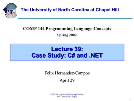 1 COMP 144 Programming Language Concepts Felix Hernandez-Campos Lecture 39: Case Study: C# and.NET COMP 144 Programming Language Concepts Spring 2002 Felix.