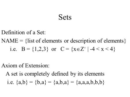 Sets Definition of a Set: NAME = {list of elements or description of elements} i.e. B = {1,2,3} or C = {x  Z + | -4 < x < 4} Axiom of Extension: A set.