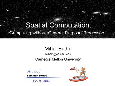 Spatial Computation Computing without General-Purpose Processors Mihai Budiu Carnegie Mellon University July 8, 2004.