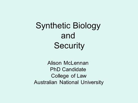 Synthetic Biology and Security Alison McLennan PhD Candidate College of Law Australian National University.