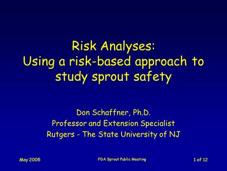 May 2005 FDA Sprout Public Meeting 1 of 12 Risk Analyses: Using a risk-based approach to study sprout safety Don Schaffner, Ph.D. Professor and Extension.