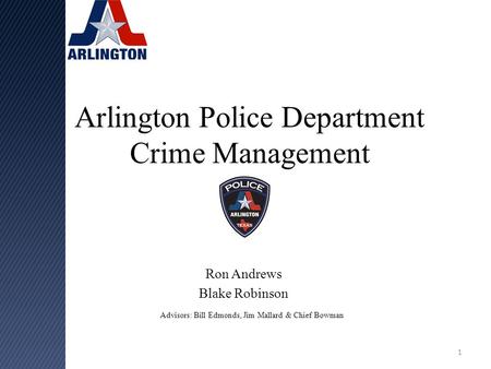 Arlington Police Department Crime Management Ron Andrews Blake Robinson Advisors: Bill Edmonds, Jim Mallard & Chief Bowman 1.