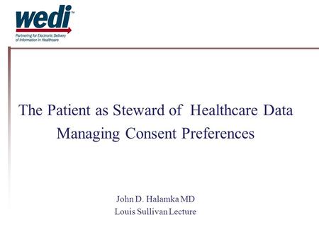 The Patient as Steward of Healthcare Data Managing Consent Preferences John D. Halamka MD Louis Sullivan Lecture.