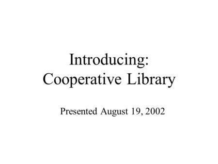 Introducing: Cooperative Library Presented August 19, 2002.