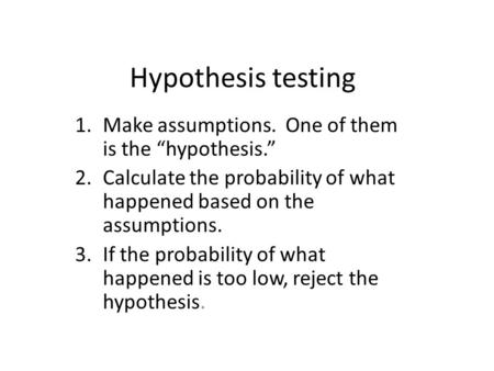 Hypothesis testing 1.Make assumptions. One of them is the “hypothesis.” 2.Calculate the probability of what happened based on the assumptions. 3.If the.