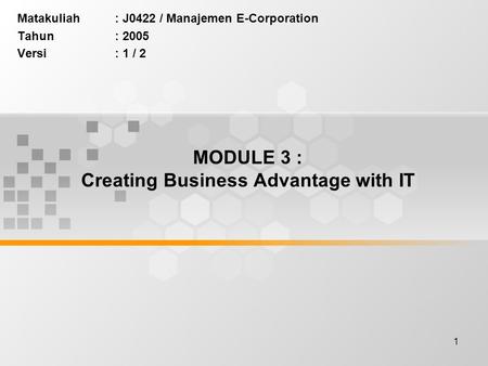 1 MODULE 3 : Creating Business Advantage with IT Matakuliah: J0422 / Manajemen E-Corporation Tahun: 2005 Versi: 1 / 2.