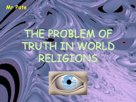 THE PROBLEM OF TRUTH IN WORLD RELIGIONS Mr Pate. The Problem There are so many religions. All claim truth. Some claim that only they have the truth whilst.