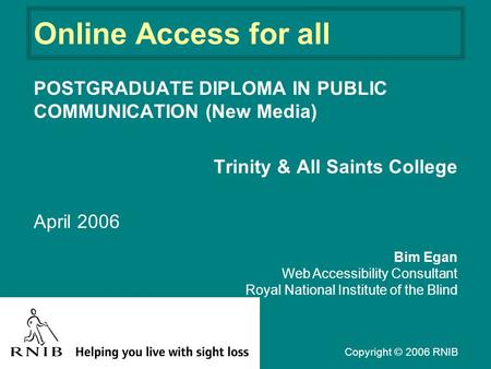 Online Access for all POSTGRADUATE DIPLOMA IN PUBLIC COMMUNICATION (New Media) Trinity & All Saints College April 2006 Bim Egan Web Accessibility Consultant.