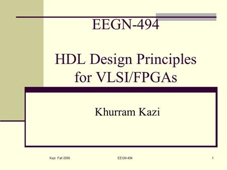 Kazi Fall 2006 EEGN 4941 EEGN-494 HDL Design Principles for VLSI/FPGAs Khurram Kazi.