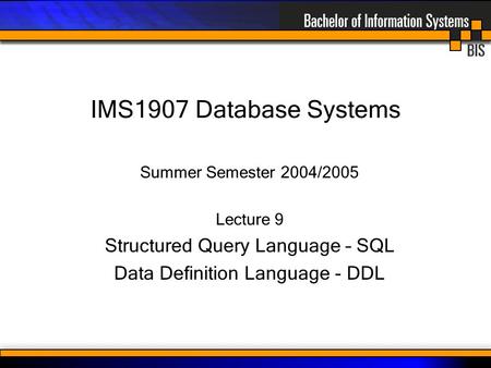 IMS1907 Database Systems Summer Semester 2004/2005 Lecture 9 Structured Query Language – SQL Data Definition Language - DDL.