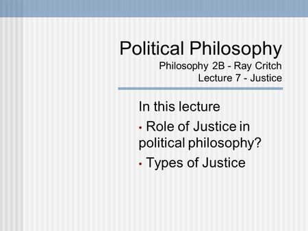 Political Philosophy Philosophy 2B - Ray Critch Lecture 7 - Justice In this lecture Role of Justice in political philosophy? Types of Justice.