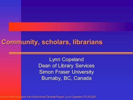 Community scholars librarians: the Multicultural Canada Project Lynn Copeland IFLA 0226 Community, scholars, librarians Lynn Copeland Dean of Library Services.