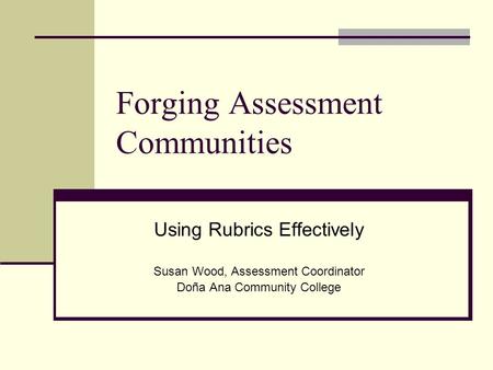 Forging Assessment Communities Using Rubrics Effectively Susan Wood, Assessment Coordinator Doña Ana Community College.