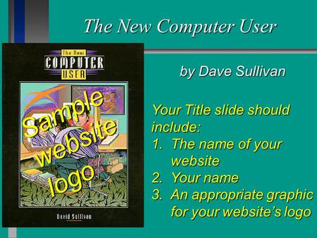 The New Computer User by Dave Sullivan Your Title slide should include: 1. The name of your website 2. Your name 3. An appropriate graphic for your website’s.