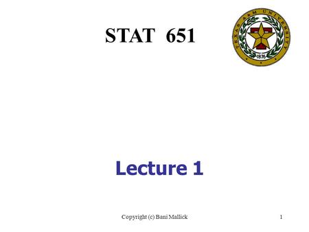 Copyright (c) Bani Mallick1 Lecture 1 STAT 651. Copyright (c) Bani Mallick2 Topics in Lecture #1 Welcome and basic mechanics of the course Samples and.