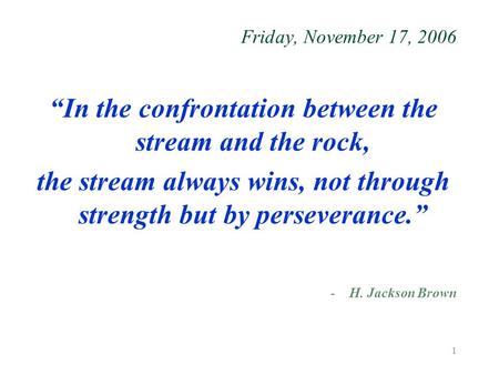 1 Friday, November 17, 2006 “In the confrontation between the stream and the rock, the stream always wins, not through strength but by perseverance.” -H.