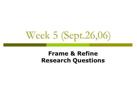 Week 5 (Sept.26,06) Frame & Refine Research Questions.