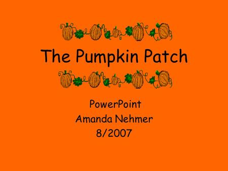The Pumpkin Patch PowerPoint Amanda Nehmer 8/2007.