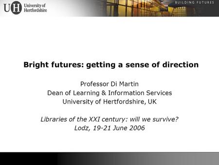 Bright futures: getting a sense of direction Professor Di Martin Dean of Learning & Information Services University of Hertfordshire, UK Libraries of the.