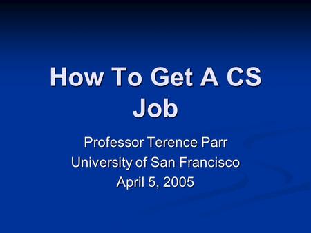 How To Get A CS Job Professor Terence Parr University of San Francisco April 5, 2005.