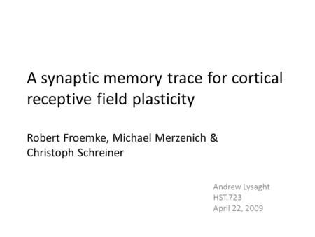 A synaptic memory trace for cortical receptive field plasticity Robert Froemke, Michael Merzenich & Christoph Schreiner Andrew Lysaght HST.723 April 22,