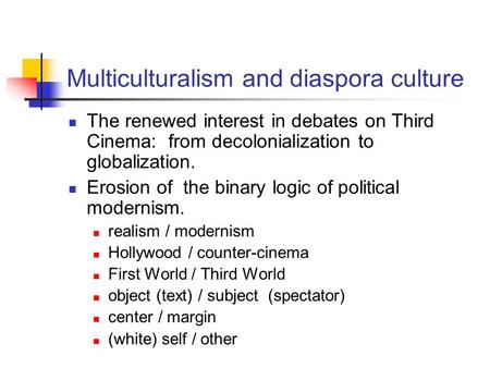 Multiculturalism and diaspora culture The renewed interest in debates on Third Cinema: from decolonialization to globalization. Erosion of the binary logic.