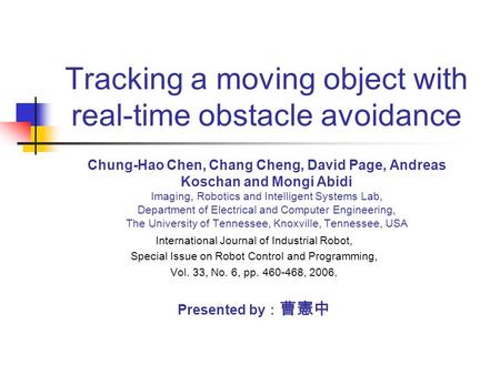 Tracking a moving object with real-time obstacle avoidance Chung-Hao Chen, Chang Cheng, David Page, Andreas Koschan and Mongi Abidi Imaging, Robotics and.