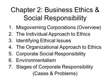 Chapter 2: Business Ethics & Social Responsibility 1.Misgoverning Corporations (Overview) 2.The Individual Approach to Ethics 3.Identifying Ethical Issues.