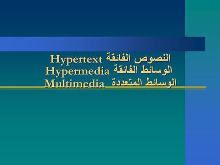 النصوص الفائقة Hypertext الوسائط الفائقة Hypermedia الوسائط المتعددة Multimedia النصوص الفائقة Hypertext الوسائط الفائقة Hypermedia الوسائط المتعددة Multimedia.