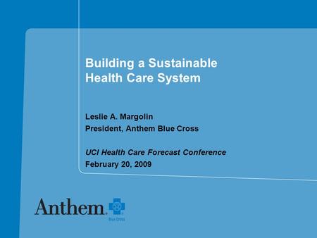 Building a Sustainable Health Care System Leslie A. Margolin President, Anthem Blue Cross UCI Health Care Forecast Conference February 20, 2009.