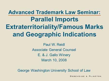 Advanced Trademark Law Seminar: Parallel Imports Extraterritoriality/Famous Marks and Geographic Indications Paul W. Reidl Associate General Counsel E.