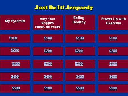 My Pyramid Vary Your Veggies Focus on Fruits Eating Healthy Power Up with Exercise Just Be It! Jeopardy $100 $100$100 $200 $300 $400 $500 $200 $100 $300.