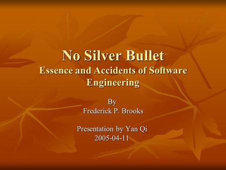 No Silver Bullet Essence and Accidents of Software Engineering By Frederick P. Brooks Frederick P. Brooks Presentation by Yan Qi 2005-04-11.