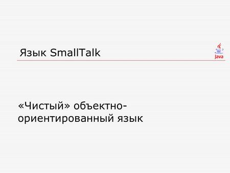 Язык SmallTalk «Чистый» объектно- ориентированный язык.