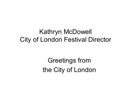 Kathryn McDowell City of London Festival Director Greetings from the City of London.