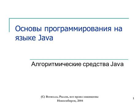 Новосибирск, 2004 (С) Всеволод Рылов, все права защищены 1 Основы программирования на языке Java Алгоритмические средства Java.