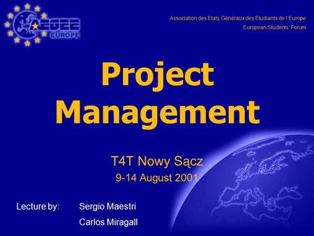 Association des Etats Généraux des Etudiants de l‘Europe European Students‘ Forum Project Management T4T Nowy Sącz 9-14 August 2001 Lecture by: Sergio.