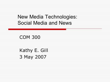 New Media Technologies: Social Media and News COM 300 Kathy E. Gill 3 May 2007.