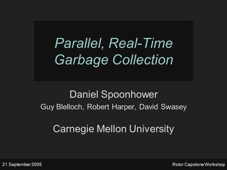 21 September 2005Rotor Capstone Workshop Parallel, Real-Time Garbage Collection Daniel Spoonhower Guy Blelloch, Robert Harper, David Swasey Carnegie Mellon.