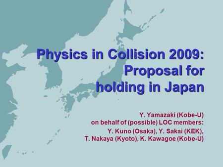 Physics in Collision 2009: Proposal for holding in Japan Y. Yamazaki (Kobe-U) on behalf of (possible) LOC members: Y. Kuno (Osaka), Y. Sakai (KEK), T.