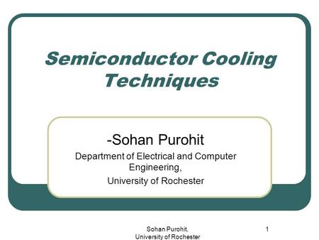 Sohan Purohit, University of Rochester 1 Semiconductor Cooling Techniques -Sohan Purohit Department of Electrical and Computer Engineering, University.