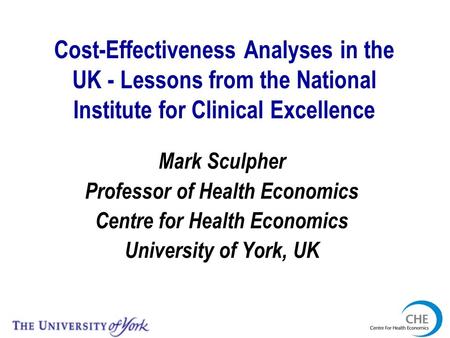 Cost-Effectiveness Analyses in the UK - Lessons from the National Institute for Clinical Excellence Mark Sculpher Professor of Health Economics Centre.