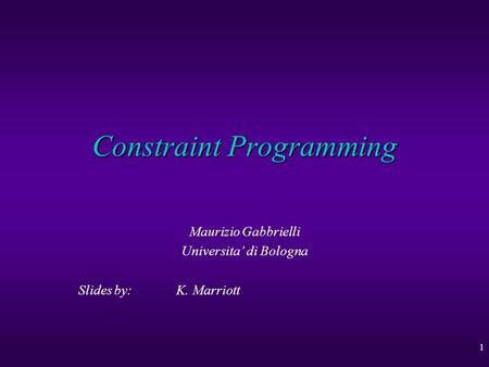 1 Constraint Programming Maurizio Gabbrielli Universita’ di Bologna Slides by: K. Marriott.