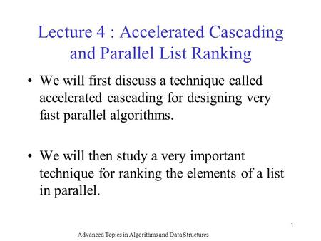 Advanced Topics in Algorithms and Data Structures 1 Lecture 4 : Accelerated Cascading and Parallel List Ranking We will first discuss a technique called.