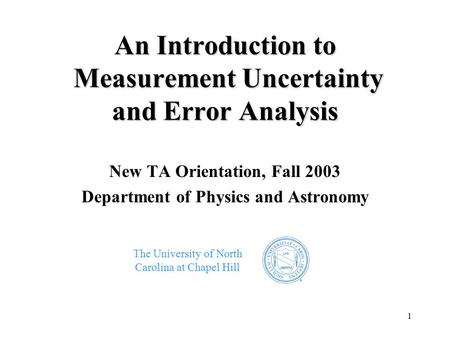 1 An Introduction to Measurement Uncertainty and Error Analysis New TA Orientation, Fall 2003 Department of Physics and Astronomy The University of North.