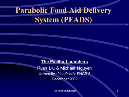 The Pacific Launchers1 Parabolic Food Aid Delivery System (PFADS) The Pacific Launchers Ryan Liu & Michael Nguyen University of the Pacific ENGR 5 December.